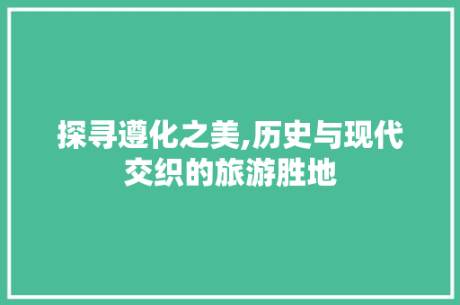 探寻遵化之美,历史与现代交织的旅游胜地