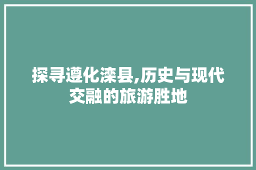 探寻遵化滦县,历史与现代交融的旅游胜地