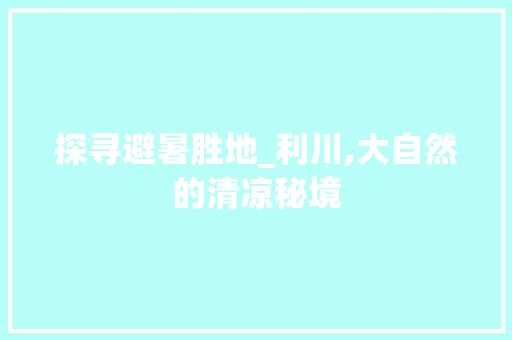 探寻避暑胜地_利川,大自然的清凉秘境