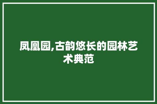 凤凰园,古韵悠长的园林艺术典范  第1张