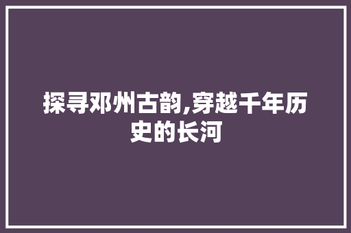 探寻邓州古韵,穿越千年历史的长河