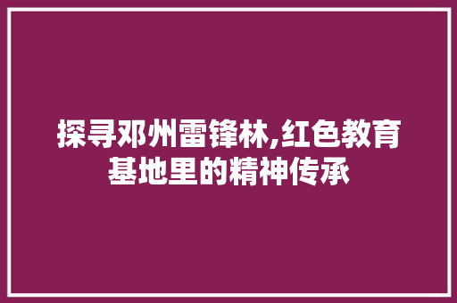 探寻邓州雷锋林,红色教育基地里的精神传承