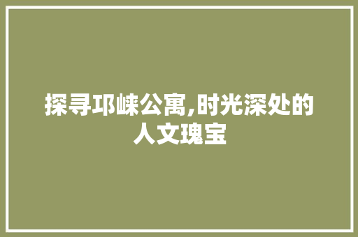 探寻邛崃公寓,时光深处的人文瑰宝