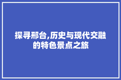 探寻邢台,历史与现代交融的特色景点之旅