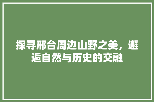 探寻邢台周边山野之美，邂逅自然与历史的交融