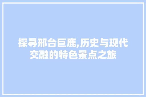 探寻邢台巨鹿,历史与现代交融的特色景点之旅