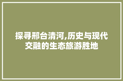 探寻邢台清河,历史与现代交融的生态旅游胜地