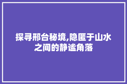 探寻邢台秘境,隐匿于山水之间的静谧角落