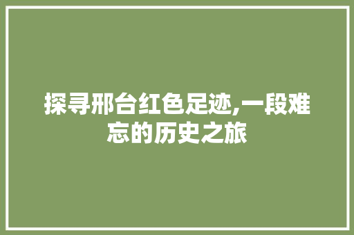 探寻邢台红色足迹,一段难忘的历史之旅