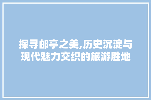 探寻邮亭之美,历史沉淀与现代魅力交织的旅游胜地