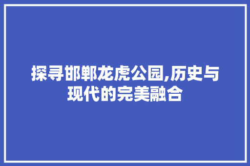 探寻邯郸龙虎公园,历史与现代的完美融合