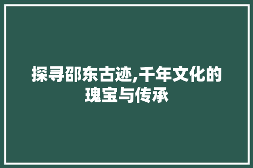 探寻邵东古迹,千年文化的瑰宝与传承