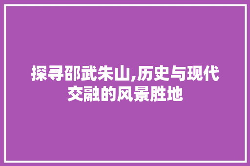 探寻邵武朱山,历史与现代交融的风景胜地