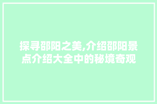 探寻邵阳之美,介绍邵阳景点介绍大全中的秘境奇观