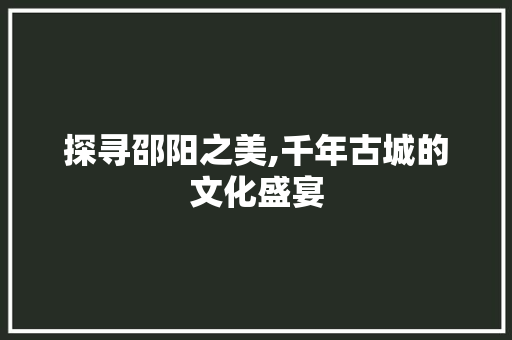 探寻邵阳之美,千年古城的文化盛宴