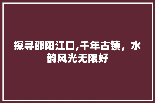 探寻邵阳江口,千年古镇，水韵风光无限好