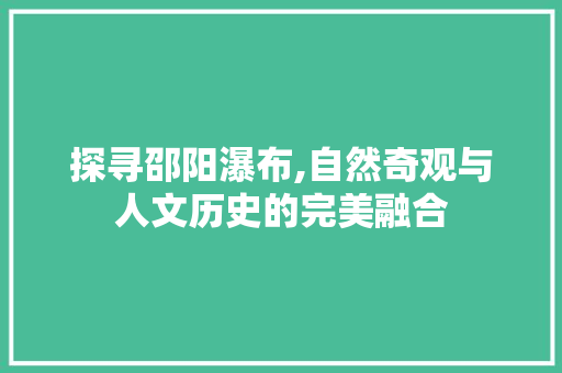 探寻邵阳瀑布,自然奇观与人文历史的完美融合