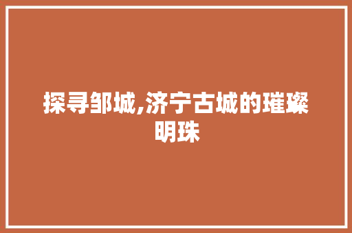 探寻邹城,济宁古城的璀璨明珠