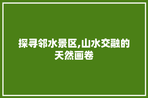 探寻邻水景区,山水交融的天然画卷