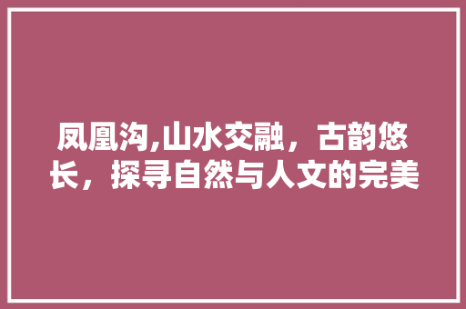 凤凰沟,山水交融，古韵悠长，探寻自然与人文的完美融合  第1张