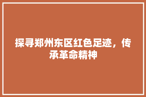 探寻郑州东区红色足迹，传承革命精神