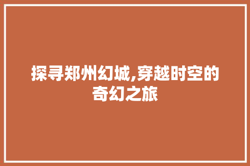 探寻郑州幻城,穿越时空的奇幻之旅