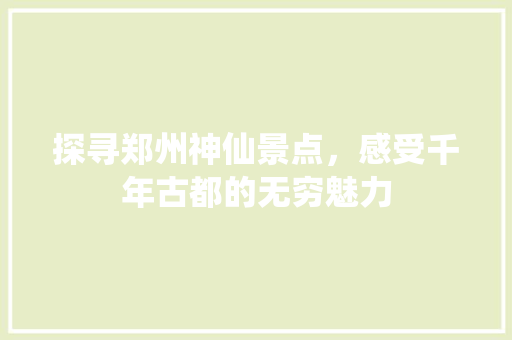 探寻郑州神仙景点，感受千年古都的无穷魅力