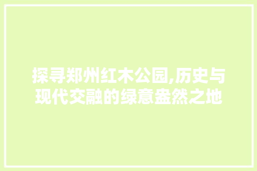 探寻郑州红木公园,历史与现代交融的绿意盎然之地