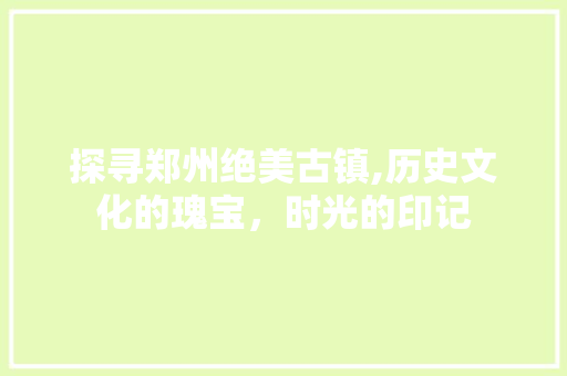 探寻郑州绝美古镇,历史文化的瑰宝，时光的印记