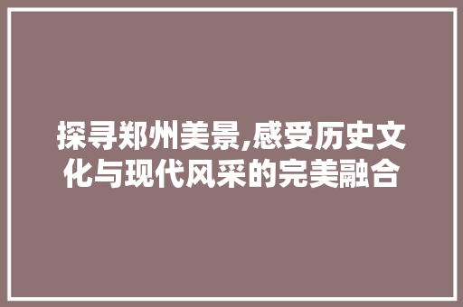 探寻郑州美景,感受历史文化与现代风采的完美融合