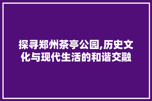 探寻郑州茶亭公园,历史文化与现代生活的和谐交融