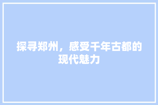 探寻郑州，感受千年古都的现代魅力