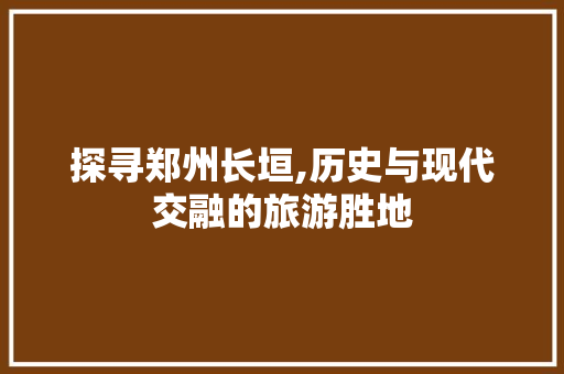 探寻郑州长垣,历史与现代交融的旅游胜地