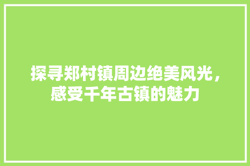 探寻郑村镇周边绝美风光，感受千年古镇的魅力