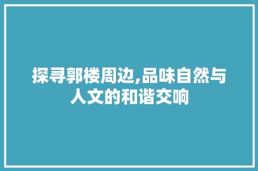 探寻郭楼周边,品味自然与人文的和谐交响