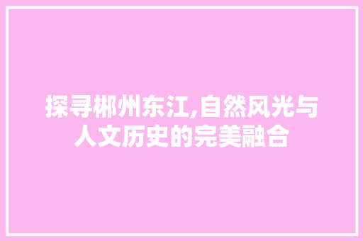 探寻郴州东江,自然风光与人文历史的完美融合