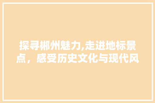 探寻郴州魅力,走进地标景点，感受历史文化与现代风貌的交融