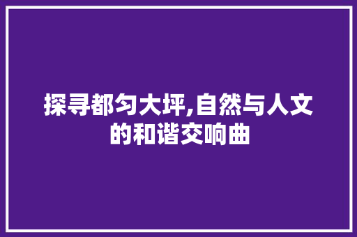 探寻都匀大坪,自然与人文的和谐交响曲