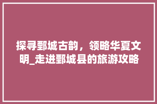 探寻鄄城古韵，领略华夏文明_走进鄄城县的旅游攻略