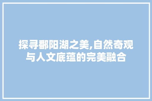 探寻鄱阳湖之美,自然奇观与人文底蕴的完美融合