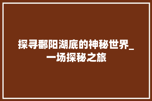 探寻鄱阳湖底的神秘世界_一场探秘之旅