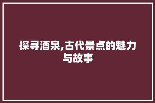 探寻酒泉,古代景点的魅力与故事