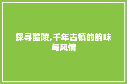 探寻醴陵,千年古镇的韵味与风情