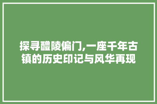 探寻醴陵偏门,一座千年古镇的历史印记与风华再现