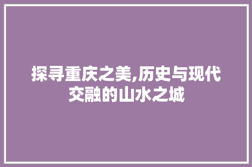 探寻重庆之美,历史与现代交融的山水之城