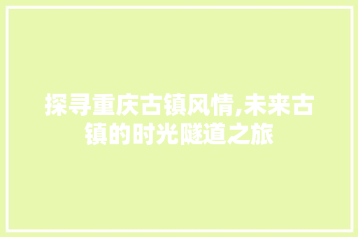 探寻重庆古镇风情,未来古镇的时光隧道之旅