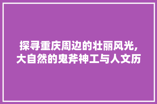 探寻重庆周边的壮丽风光,大自然的鬼斧神工与人文历史的交融