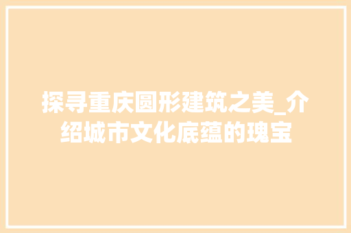 探寻重庆圆形建筑之美_介绍城市文化底蕴的瑰宝