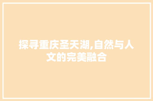 探寻重庆圣天湖,自然与人文的完美融合