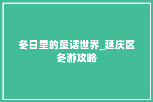 冬日里的童话世界_延庆区冬游攻略